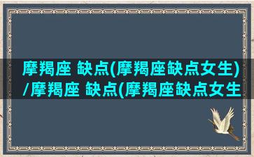 摩羯座 缺点(摩羯座缺点女生)/摩羯座 缺点(摩羯座缺点女生)-我的网站